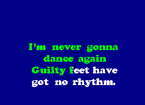 Pm never gonna

dance again
Guilty feet have
got no rhythm.