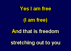 Yes I am free
(I am free)

And that is freedom

stretching out to you