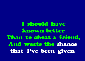 I should have
known better
Than to cheat a friend,

And waste the chance
that I've been given.
