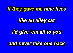 If they gave me nine lives

like an alley cat

I'd give 'em all to you

and never take one back