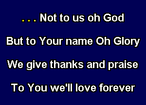 Not to us oh God

But to Your name Oh Glory

We give thanks and praise

To You we'll love forever