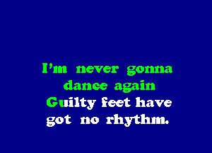 Pm never gonna

dance again
Guilty feet have
got no rhythm.