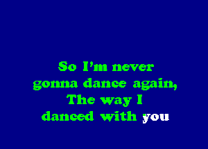 So I'm never

gonna dance again,
The way I
danced with you