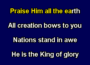 Praise Him all the earth
All creation bows to you

Nations stand in awe

He is the King of glory