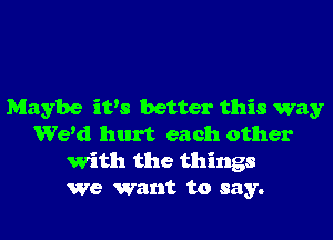 Maybe iVS better this way
Wekl hurt each other
With the things
We want to say.