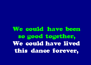 We could have been

so good together,
We could have lived
this dance forever,