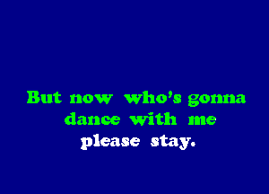 But now Who's gonna
dance with me
please stay.