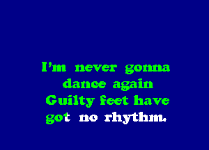 Pm never gonna

dance again
Guilty feet have
got no rhythm.