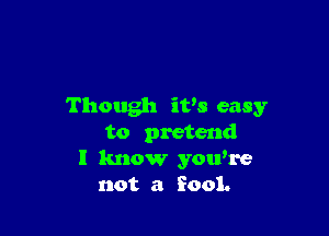 Though iVS easy

to pretend
I know you're
not a fool.