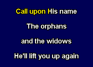 Call upon His name
The orphans

and the widows

He'll lift you up again