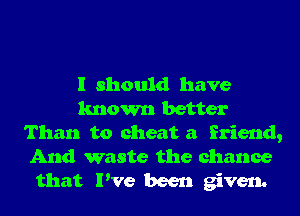 I should have
known better
Than to cheat a friend,

And waste the chance
that I've been given.