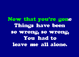 Now that yowne gone
Things have been

so wrong, so wrong,
You had to
leave me all alone.