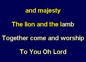and majesty

The lion and the lamb

Together come and worship

To You Oh Lord