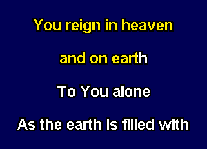 You reign in heaven

and on earth

To You alone

As the earth is filled with