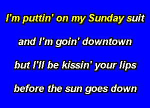 I'm puttin' on my Sunday suit
and I'm goin' downtown
but I'll be kissin' your tips

before the sun goes down