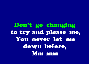 Don't go changing

to try and please me,
You never let me
down before,
Mm mm