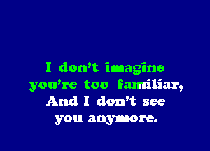 I dorft imagine

yowre too familiar,
And I dowt see
you anymore.