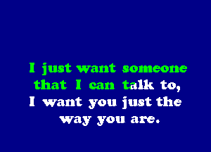 I just want someone

that I can talk to,
I want you just the
way you are.