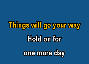 Things will go your way

Hold on for

one more day