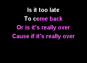 Is it too late
To come back
Or is it's really over

Cause if it's really over