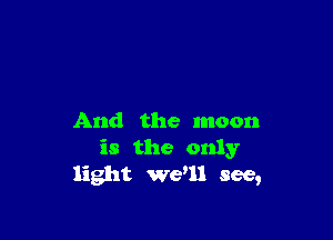 And the moon
is the only
light wed! see,