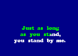 J ust as long
as you stand,
you stand by me.