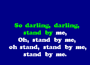 So darling, darling,

stand by me,
Oh, stand by me,
oh stand, stand by me,
stand by me.