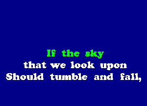 IS the sky
that we look upon
Should tumble and fall,