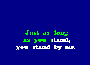 J ust as long
as you stand,
you stand by me.