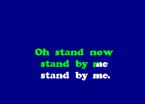 0h stand now
stand by me
stand by me.