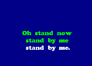 0h stand now
stand by me
stand by me.