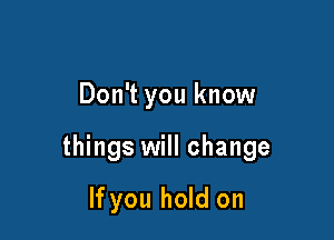 Don't you know

things will change

If you hold on