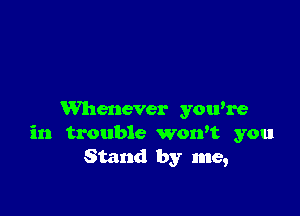 Whenever yowre
in trouble wowt you
Stand by me,