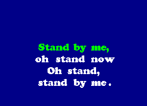 Stand by me,

oh stand now
Oh stand,
stand by me.