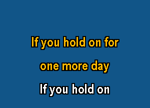 If you hold on for

one more day

If you hold on