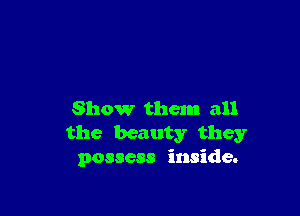 Show them all
the beauty they
possess inside.
