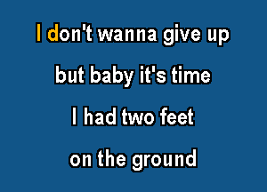 I don't wanna give up

but baby it's time
I had two feet

on the ground