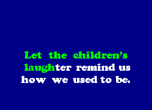 Let the children's
laughter remind us
how We used to be.