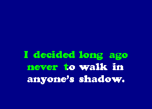 I decided long ago
never to walk in
anyone's shadow.