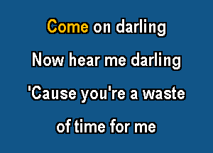 Come on darling

Now hear me darling

'Cause you're a waste

of time for me