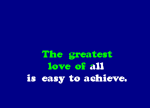 The greatest
love of all
is easy to achieve.
