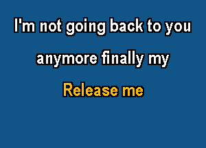 I'm not going back to you

anymore finally my

Release me