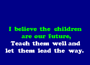 I believe the children
are our future,
Teach them well and
let them lead the way.