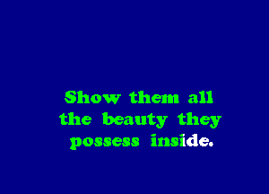 Show them all
the beauty they
possess inside.