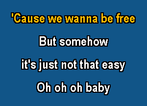 'Cause we wanna be free

But somehow

it's just not that easy

Oh oh oh baby