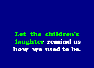 Let the children's
laughter remind us
how We used to be.