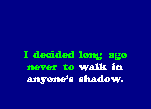 I decided long ago
never to walk in
anyone's shadow.