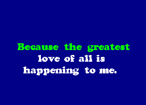 Because the greatest

love of all is
happening to me.