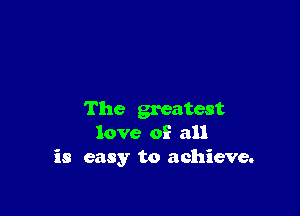 The greatest
love of all
is easy to achieve.