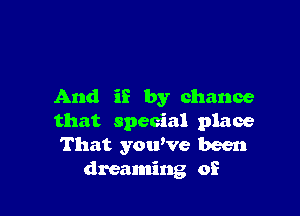 And i? by chance

that special place
That youWe been
dreaming of